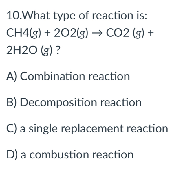 What type of reaction is:
CH4(g)+2O2(g)to CO2(g)+
2H ∠ 2bigcirc q 4 ?
A) Combination reaction
B) Decomposition reaction
C) a single replacement reaction
D) a combustion reaction