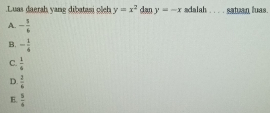 .Luas daerah yang dibatasi oleh y=x^2 dan ny=-x adalah . . . . satuan luas.
A. - 5/6 
B. - 1/6 
C.  1/6 
D.  2/6 
E.  5/6 