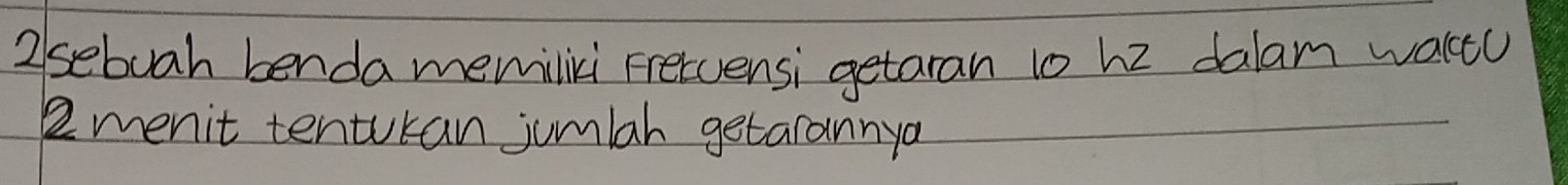 2sebuah benda memilixi Frervensi getaran 10 h2 dalam waltu 
2menit tenturan jumlah getarannya
