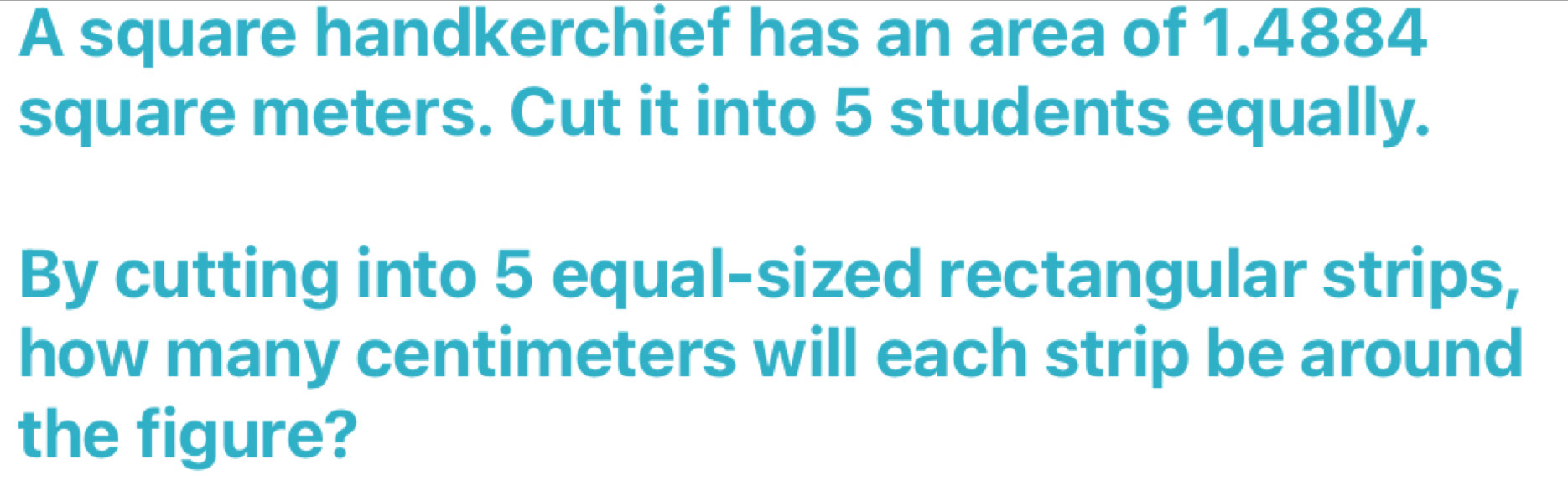 A square handkerchief has an area of 1.4884
square meters. Cut it into 5 students equally. 
By cutting into 5 equal-sized rectangular strips, 
how many centimeters will each strip be around 
the figure?