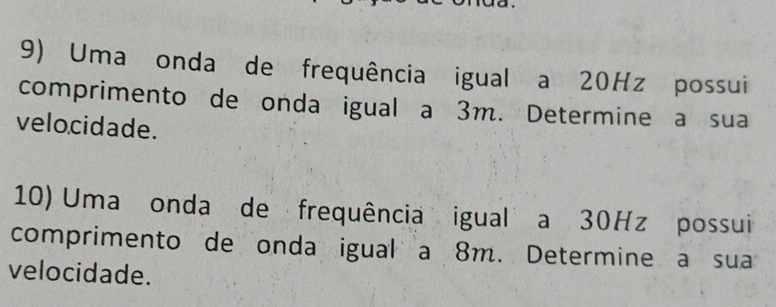 Uma onda de frequência igual a 20Hz possui 
comprimento de onda igual a 3m. Determine a sua 
velocidade. 
10) Uma onda de frequência igual a 30Hz possui 
comprimento de onda igual a 8m. Determine a sua 
velocidade.