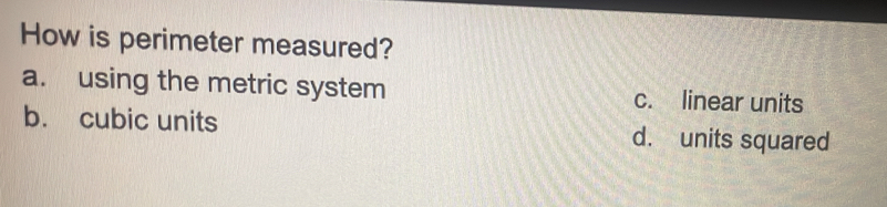 How is perimeter measured?
a. using the metric system c. linear units
b. cubic units d. units squared