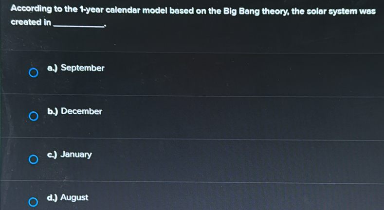 According to the 1-year calendar model based on the Big Bang theory, the solar system was
created in
_.
a.) September
b.) December
c.) January
d.) August