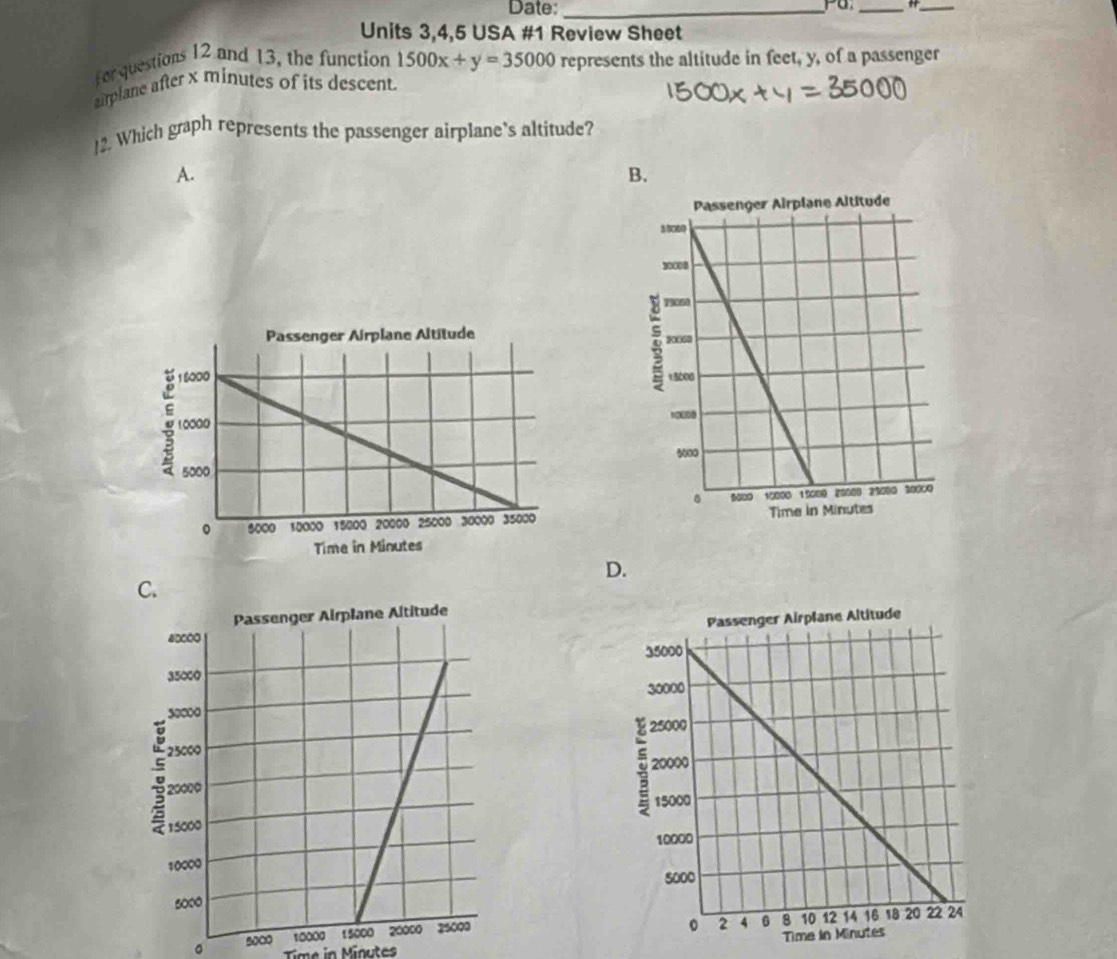 Date:_
_ _
Units 3,4,5 USA #1 Review Sheet
For questions 12 and 13, the function 1500x+y=35000 represents the altitude in feet, y, of a passenger
arplane after x minutes of its descent.
12. Which graph represents the passenger airplane's altitude?
A.
D.
。 5000
Time in Moutes