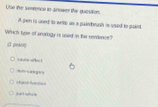 Use the sentence to answer the question,
A pen is used to write as a painbrush is used to paiet.
Wilrich type of analogy is used in the sentence?
(2 poist)
caut eflect
Htem-Galega/y
object-fuection
jort-satole