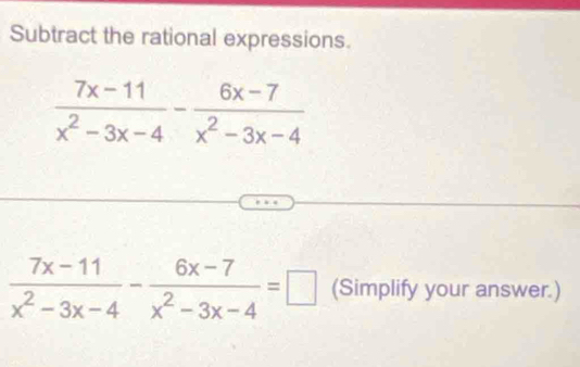 Subtract the rational expressions.
 (7x-11)/x^2-3x-4 - (6x-7)/x^2-3x-4 =□ (Simplify your answer.)