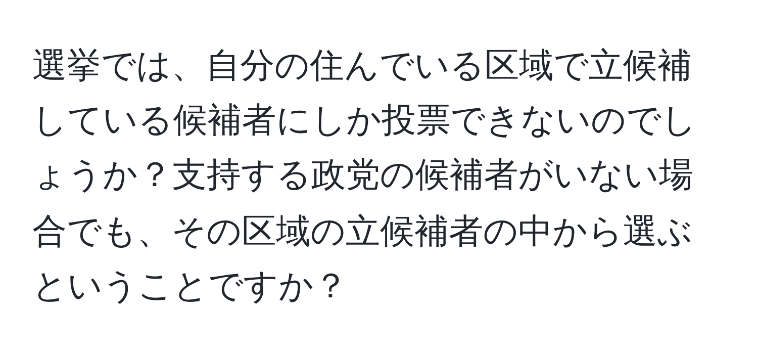 選挙では、自分の住んでいる区域で立候補している候補者にしか投票できないのでしょうか？支持する政党の候補者がいない場合でも、その区域の立候補者の中から選ぶということですか？