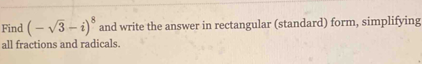 Find (-sqrt(3)-i)^8 and write the answer in rectangular (standard) form, simplifying 
all fractions and radicals.