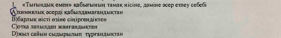 «Тырьндьк емен» кабырьньη тамак иісіне, дміне эсер етеу себебі
Α)химиялык эсерді кабылдамагандыкτан
В)барлык иісті θзіне сініргендіктен
㈡)оτка лаπылдап жангандыктан
Τ)жыл сайыη сыдырылыπ тγргандыктан