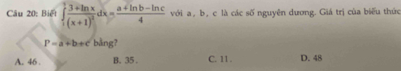 Biết ∈tlimits _1^(1frac 3+ln x)(x+1)^2dx= (a+ln b-ln c)/4  với a, b, c là các số nguyên dương. Giá trị của biểu thức
P=a+b+c bằng?
A. 46. B. 35. C. 11. D. 48