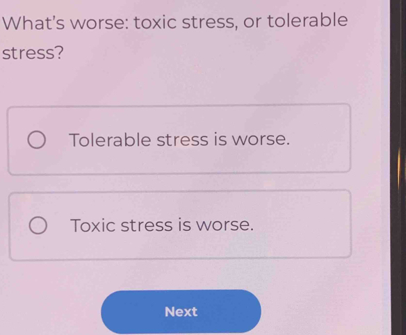 What's worse: toxic stress, or tolerable
stress?
Tolerable stress is worse.
Toxic stress is worse.
Next