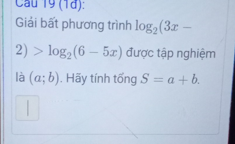 (1d): 
Giải bất phương trình log _2(3x-
2)>log _2(6-5x) được tập nghiệm 
là (a;b). Hãy tính tổng S=a+b.