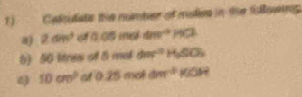 Calculats the number of mulies in the folowing 
a) 2cm^3 105if =cide°HCl
5) 50 litres of 5 mol dm^2H_2SO_3
10cm^2 ot 0.25 mol dm^3KOH