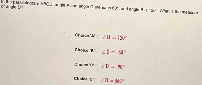 of angle D?
In the parallelogram ABCD, angle A and angle C are each 60° , and angle B is 120°. What is the measure
Choice 'A' ∠ D=120°
Choice 'B' ∠ D=60°
Choice ' C' ∠ D=90°
Choice 'l D' ∠ D=360°