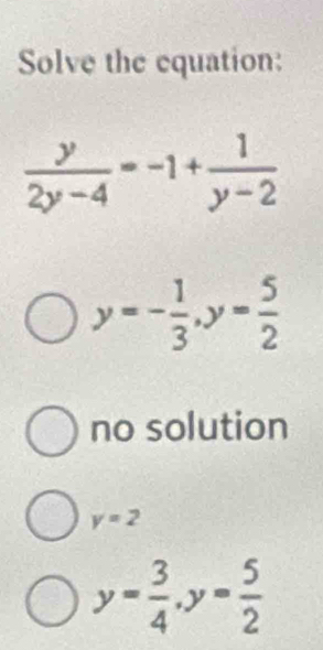 Solve the equation:
 y/2y-4 =-1+ 1/y-2 
y=- 1/3 , y= 5/2 
no solution
y=2
y= 3/4 , y= 5/2 