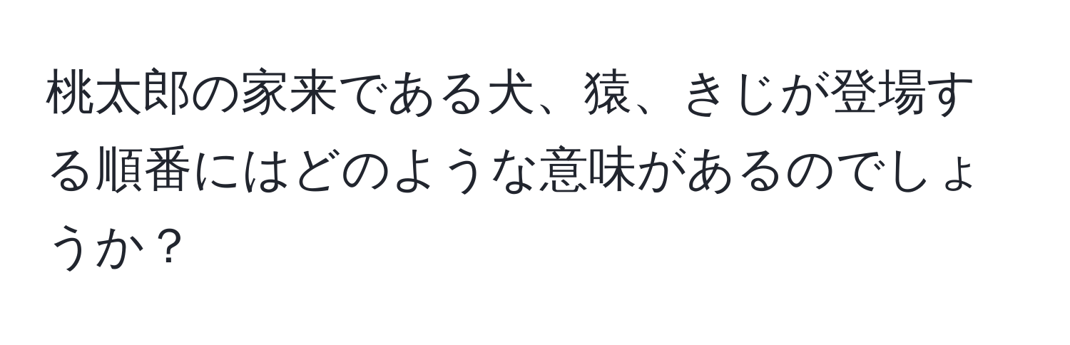 桃太郎の家来である犬、猿、きじが登場する順番にはどのような意味があるのでしょうか？