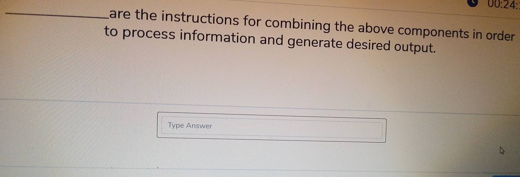 00:24: 
_lare the instructions for combining the above components in order . 
to process information and generate desired output. 
Type Answer