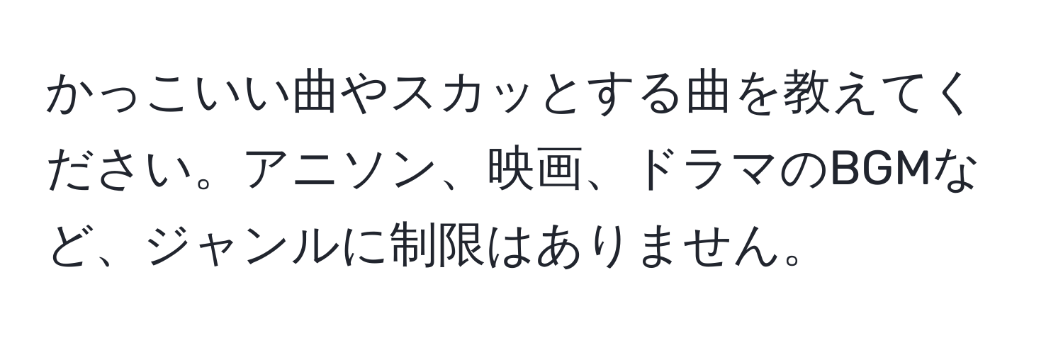 かっこいい曲やスカッとする曲を教えてください。アニソン、映画、ドラマのBGMなど、ジャンルに制限はありません。