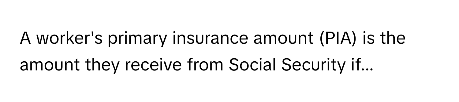 A worker's primary insurance amount (PIA) is the amount they receive from Social Security if...