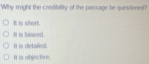 Why might the credibility of the passage be questioned?
It is short.
It is biased.
It is detailed.
It is objective.