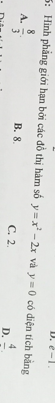 e-1. 
6: Hình phăng giới hạn bởi các đồ thị hàm số y=x^2-2x và y=0 có diện tích bằng
A.  8/3 . B. 8. C. 2. D. frac 4.