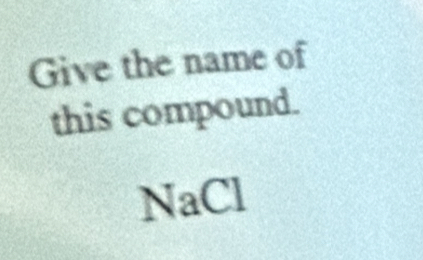 Give the name of 
this compound.
NaCl