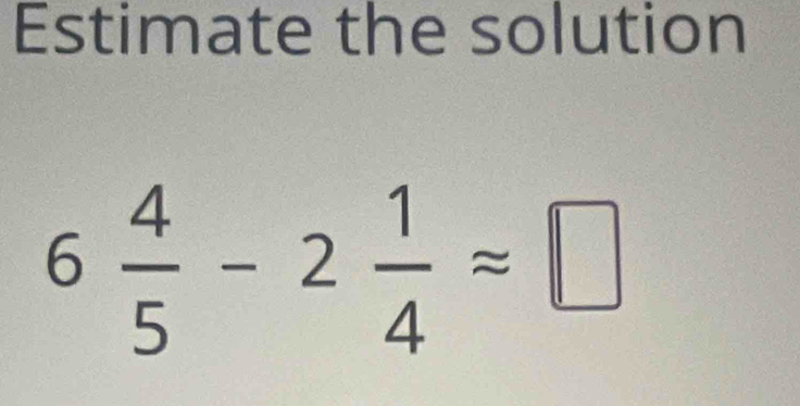 Estimate the solution
6 4/5 -2 1/4 approx □