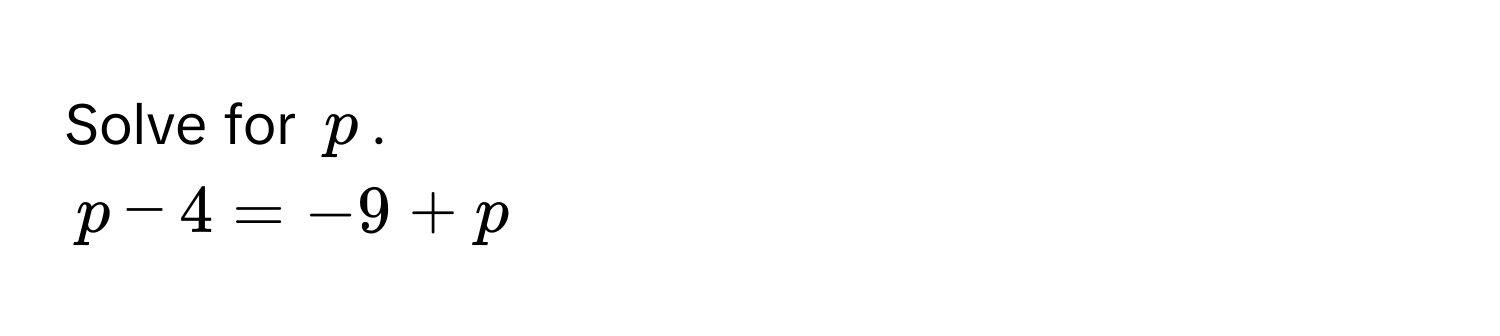 Solve for $p$.
$p - 4 = -9 + p$