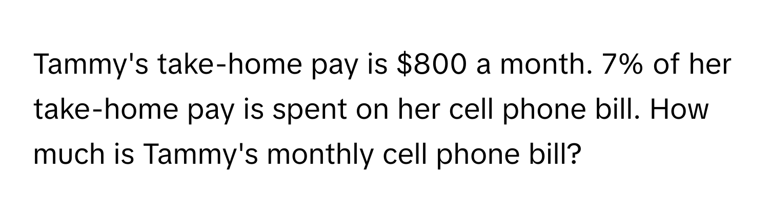 Tammy's take-home pay is $800 a month. 7% of her take-home pay is spent on her cell phone bill. How much is Tammy's monthly cell phone bill?