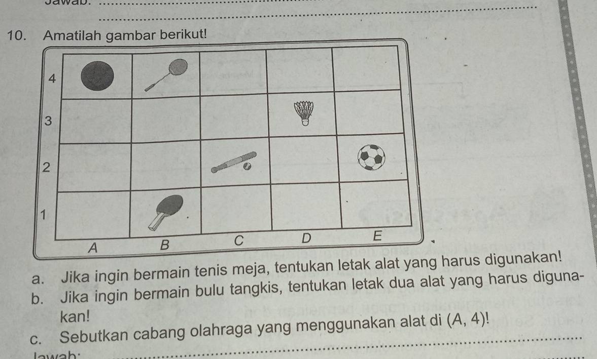 Jawap.__ 
10. Amatilah gambar berikut! 
a. Jika ingin bermain tenis meja, tentukan letak alatharus digunakan! 
b. Jika ingin bermain bulu tangkis, tentukan letak dua alat yang harus diguna- 
kan! 
c. Sebutkan cabang olahraga yang menggunakan alat di (A,4)! a 
wah