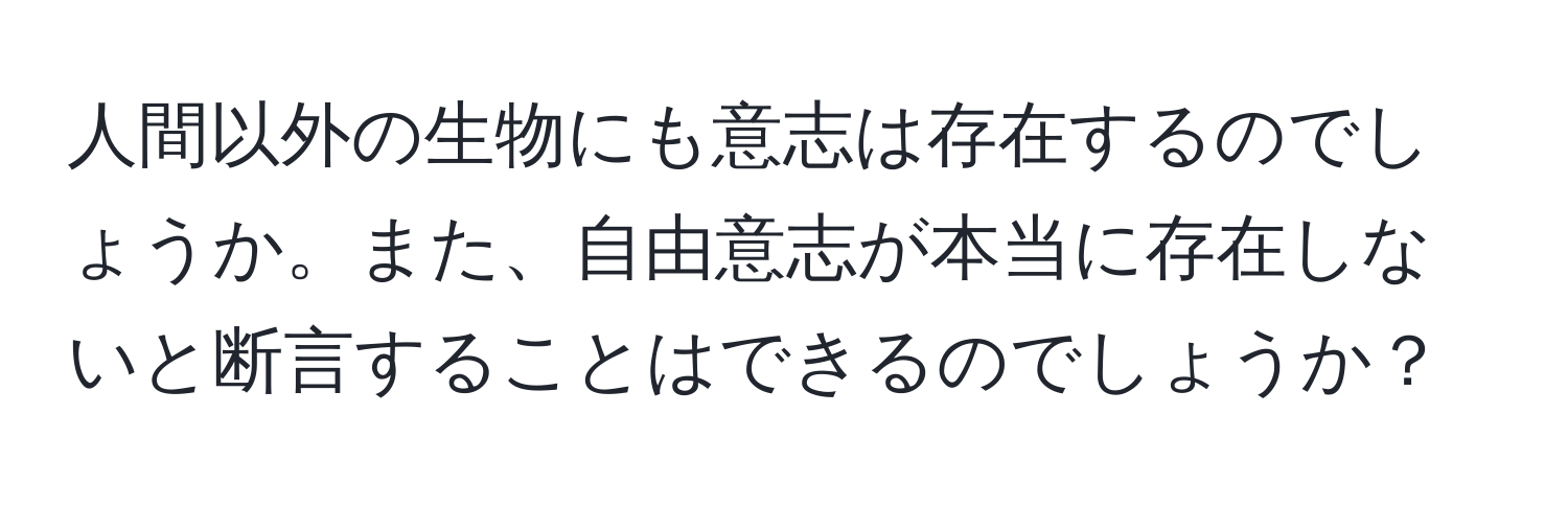 人間以外の生物にも意志は存在するのでしょうか。また、自由意志が本当に存在しないと断言することはできるのでしょうか？