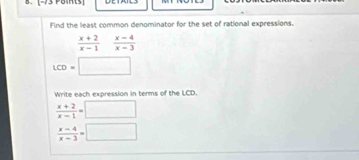 Find the least common denominator for the set of rational expressions.
 (x+2)/x-1  (x-4)/x-3 
LCD=□
Write each expression in terms of the LCD.
 (x+2)/x-1 =□
 (x-4)/x-3 =□