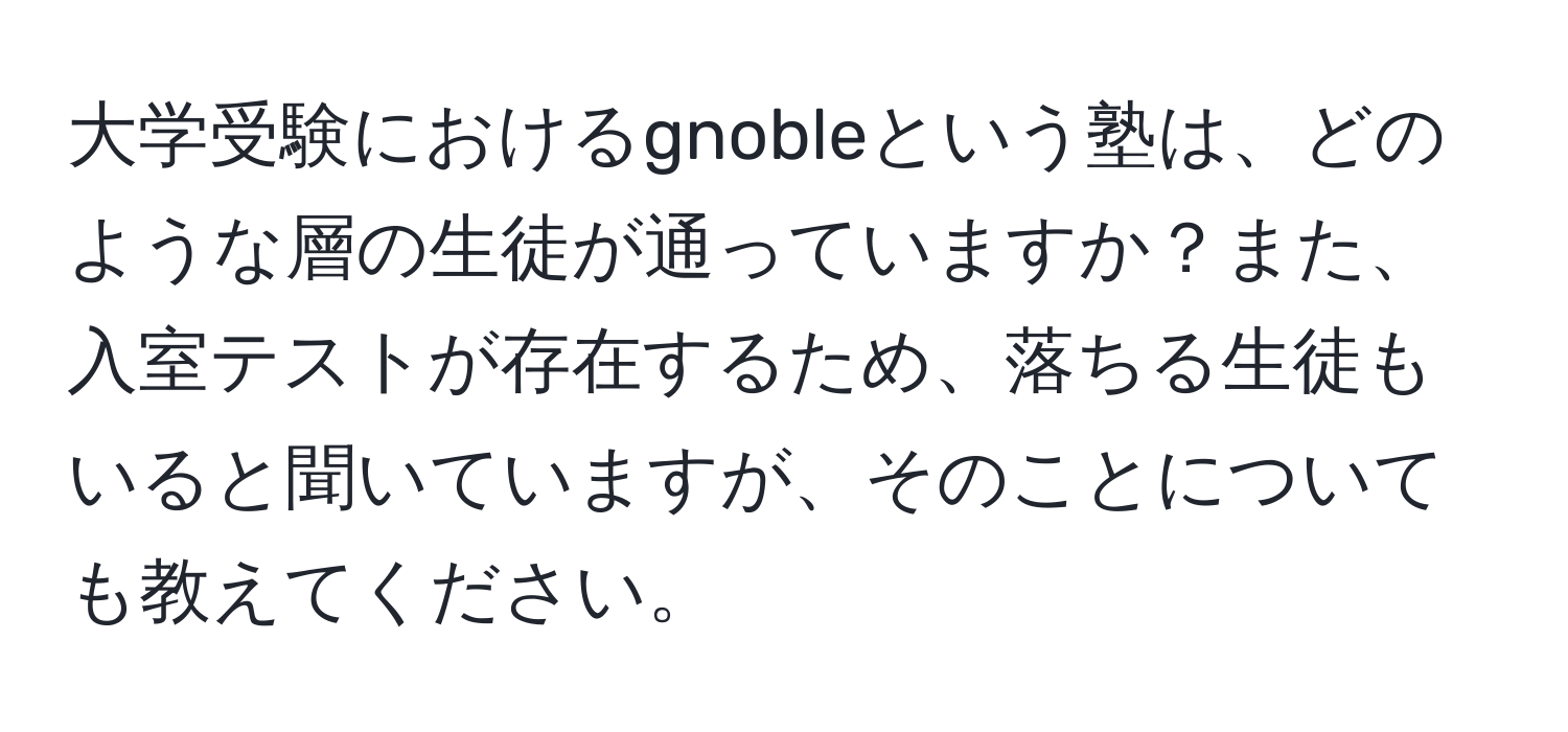 大学受験におけるgnobleという塾は、どのような層の生徒が通っていますか？また、入室テストが存在するため、落ちる生徒もいると聞いていますが、そのことについても教えてください。