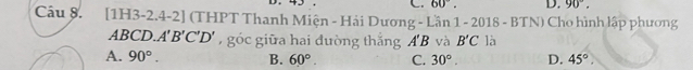 60°. D. 90°. 
Câu 8. [1H3-2.4-2] (THPT Thanh Miện - Hải Dương - Lần 1 - 1-2018-BTN D Cho hình lập phương
A BCD.A'B'C'D' , góc giữa hai đường thắng A'B và B'C là
A. 90°. B. 60°. C. 30°. D. 45°.