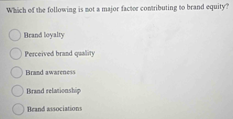 Which of the following is not a major factor contributing to brand equity?
Brand loyalty
Perceived brand quality
Brand awareness
Brand relationship
Brand associations