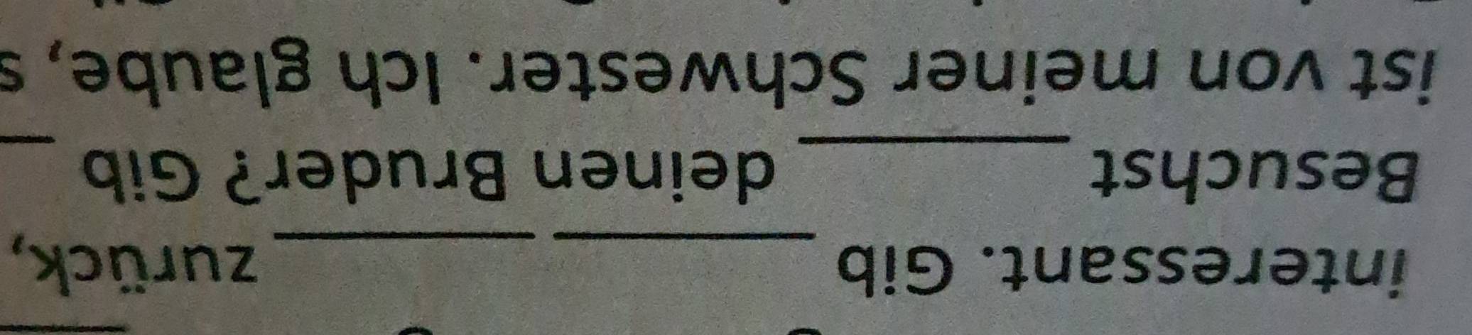 interessant. Gib __zurück, 
Besuchst _deinen Bruder? Gib_ 
ist von meiner Schwester. Ich glaube, s