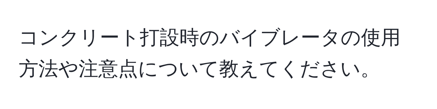 コンクリート打設時のバイブレータの使用方法や注意点について教えてください。