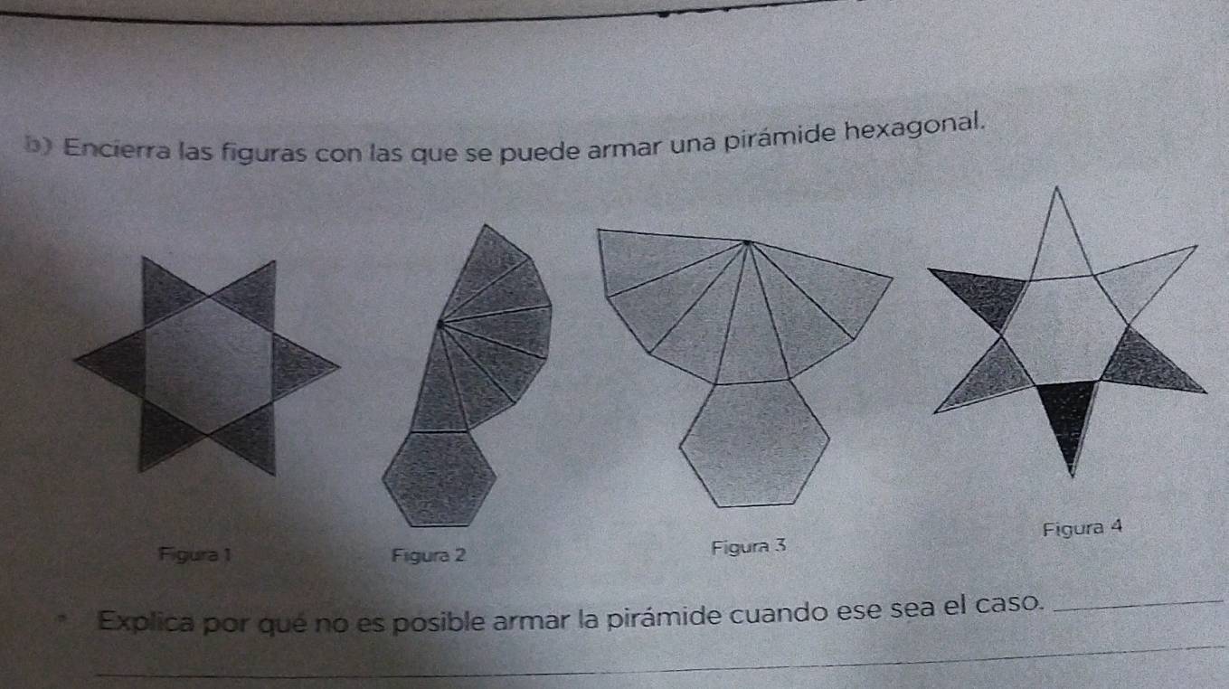 Encierra las figuras con las que se puede armar una pirámide hexagonal. 
Figura 4 
Figura 1 Figura 2 Figura 3 
_ 
Explica por qué no es posible armar la pirámide cuando ese sea el caso._