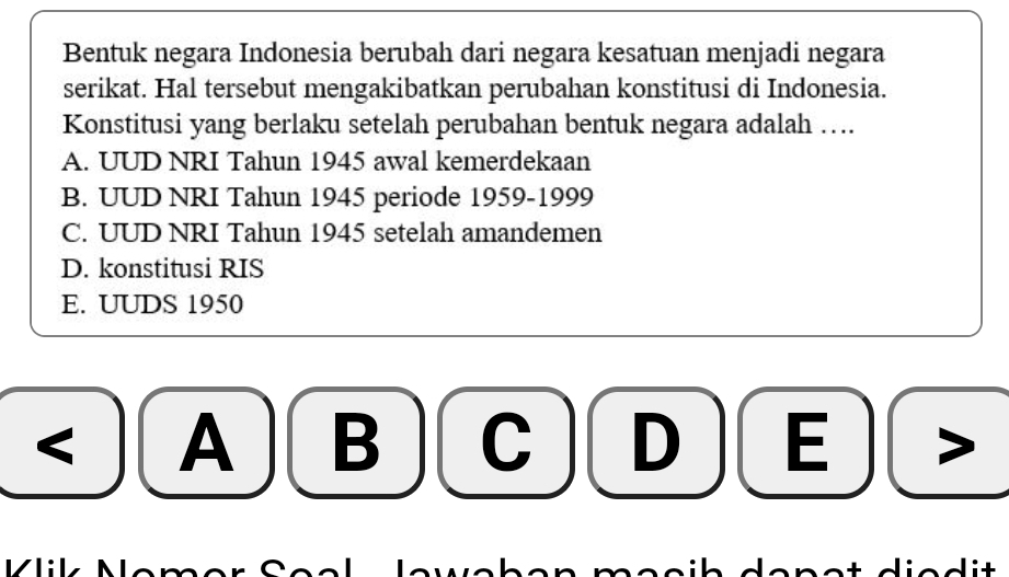 Bentuk negara Indonesia berubah dari negara kesatuan menjadi negara
serikat. Hal tersebut mengakibatkan perubahan konstitusi di Indonesia.
Konstitusi yang berlaku setelah perubahan bentuk negara adalah ….
A. UUD NRI Tahun 1945 awal kemerdekaan
B. UUD NRI Tahun 1945 periode 1959-1999
C. UUD NRI Tahun 1945 setelah amandemen
D. konstitusi RIS
E. UUDS 1950
A B C D E
Caal