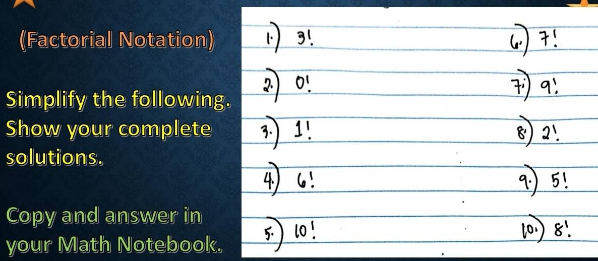 (Factorial Notation) 
Simplify the following. 
Show your complete 
solutions. 
Copy and answer in 
your Math Notebook.