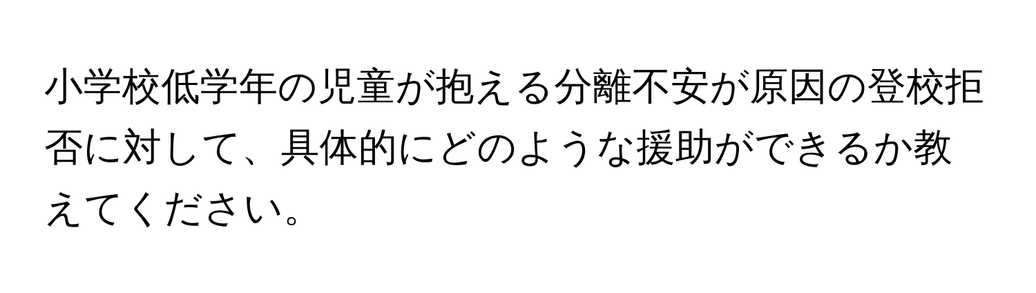 小学校低学年の児童が抱える分離不安が原因の登校拒否に対して、具体的にどのような援助ができるか教えてください。