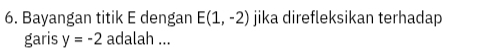 Bayangan titik E dengan E(1,-2) jika direfleksikan terhadap 
garis y=-2 adalah ...