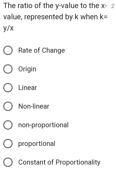 The ratio of the y -value to the X- ^ 2
value, represented by k when k=
y/x
Rate of Change
Origin
Linear
Non-linear
non-proportional
proportional
Constant of Proportionality