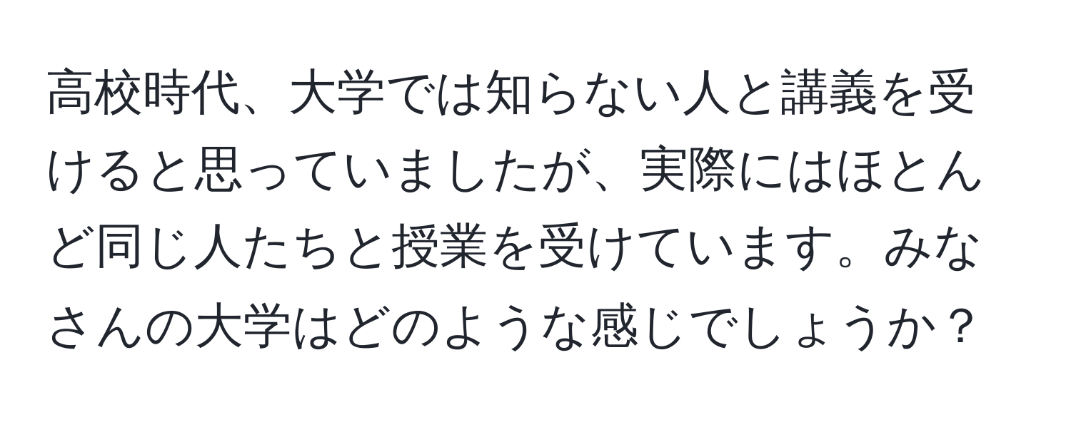 高校時代、大学では知らない人と講義を受けると思っていましたが、実際にはほとんど同じ人たちと授業を受けています。みなさんの大学はどのような感じでしょうか？