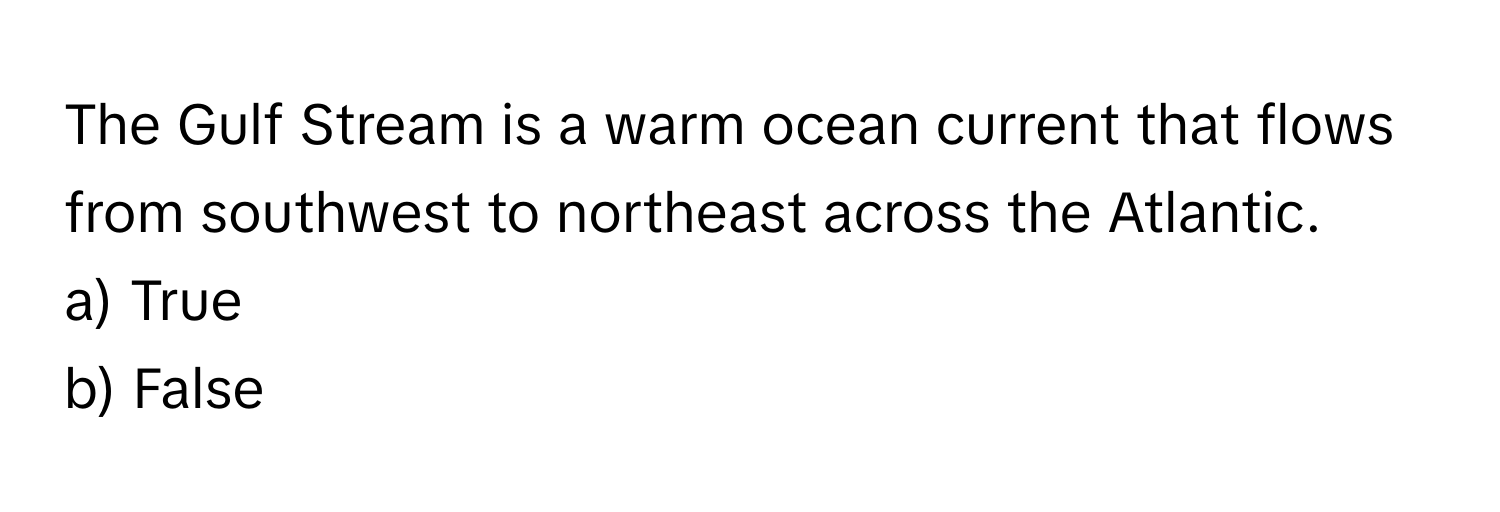 The Gulf Stream is a warm ocean current that flows from southwest to northeast across the Atlantic. 

a) True
b) False