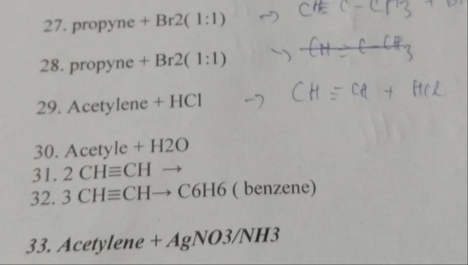 pr opyn e+Br2(1:1)
28 propyne+Br2(1:1)
29. Acetyler ne+HCl
30. Acety le+H2O
31. 2CHequiv CHto
5 3CHequiv CHto C6H6 ( benzene) 
33 . Acetylene+AgNO3/NH3