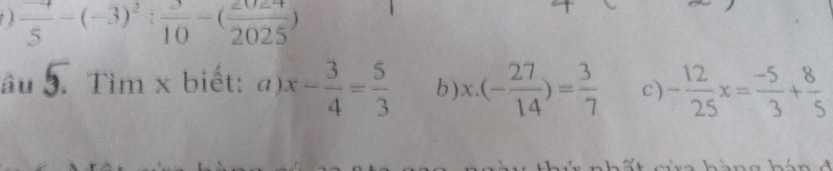 ( ). frac 5-(-3)^2: 3/10 -( 2024/2025 )
âu 9. Tìm x biết: a). x- 3/4 = 5/3  b) x· (- 27/14 )= 3/7  c) - 12/25 x= (-5)/3 + 8/5 