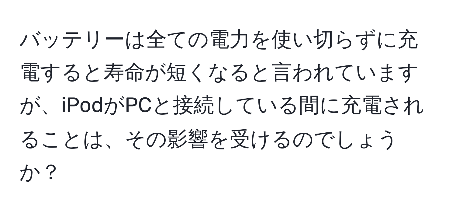 バッテリーは全ての電力を使い切らずに充電すると寿命が短くなると言われていますが、iPodがPCと接続している間に充電されることは、その影響を受けるのでしょうか？