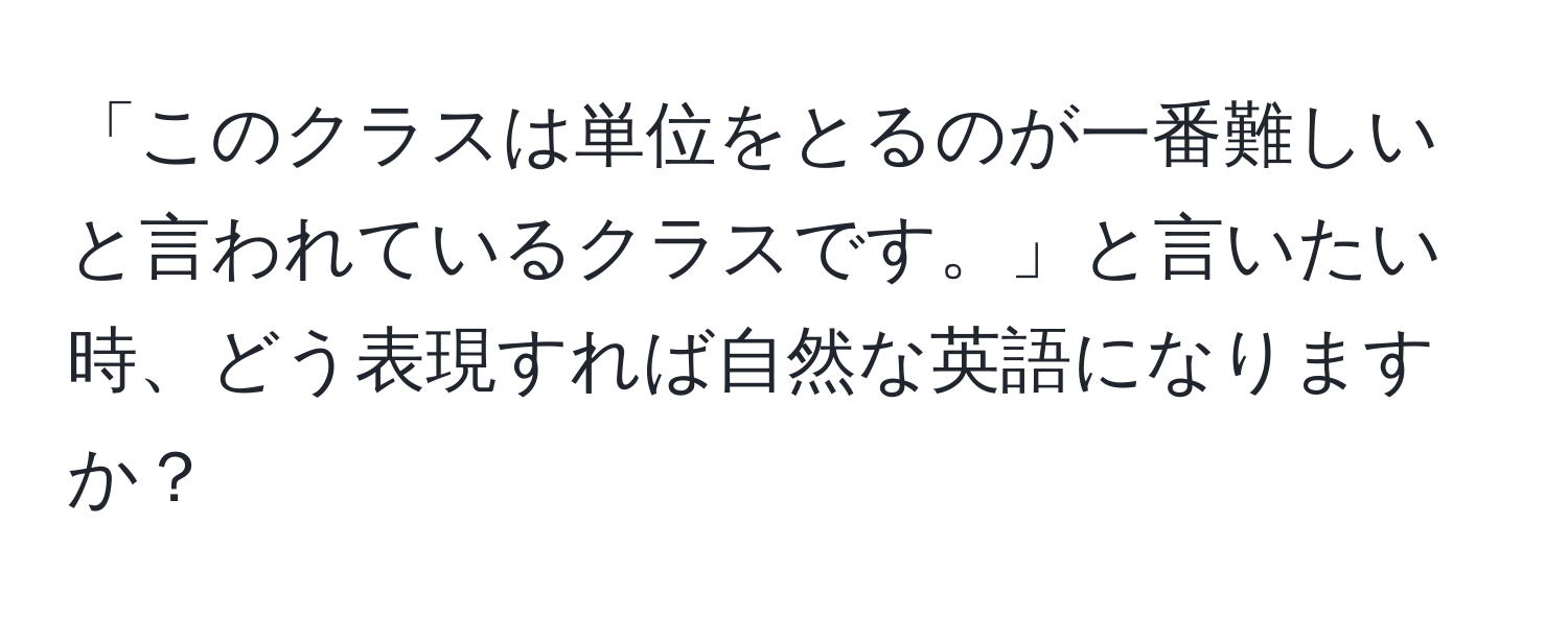 「このクラスは単位をとるのが一番難しいと言われているクラスです。」と言いたい時、どう表現すれば自然な英語になりますか？