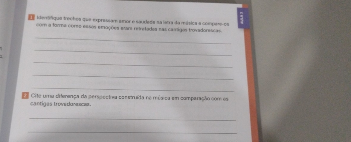 Identifique trechos que expressam amor e saudade na letra da música e compare-os 
5 
com a forma como essas emoções eram retratadas nas cantigas trovadorescas. 
_ 
7 
D. 
_ 
_ 
_ 
_ 
2 Cite uma diferença da perspectiva construída na música em comparação com as 
cantigas trovadorescas. 
_ 
_